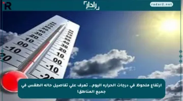 ارتفاع ملحوظ في درجات الحرارة اليوم.. تعرف على تفاصيل حالة الطقس في جميع المناطق!